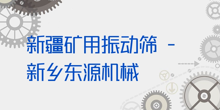新疆礦用振動篩 - 新鄉(xiāng)東源機械