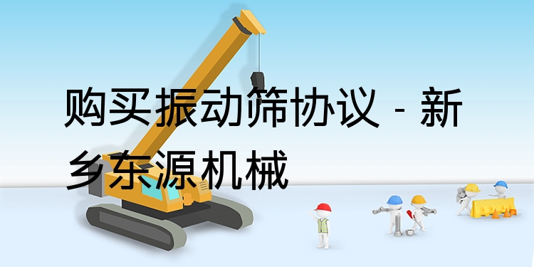 購買振動篩協(xié)議 - 新鄉(xiāng)東源機械
