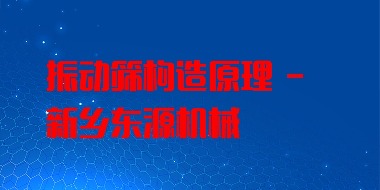 振動篩構(gòu)造原理 - 新鄉(xiāng)東源機(jī)械