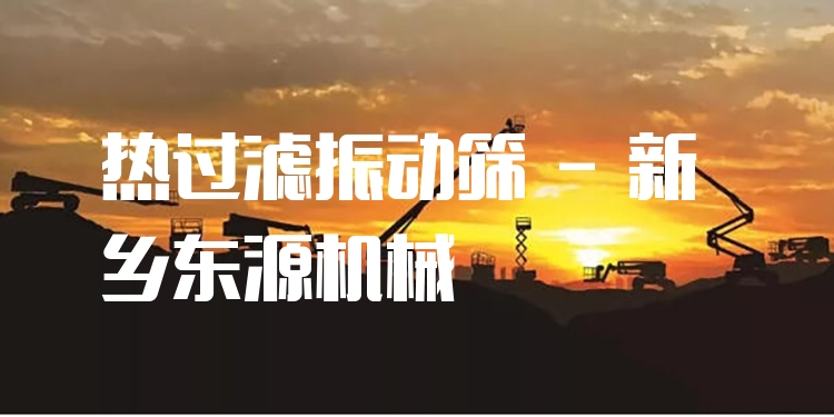 熱過(guò)濾振動(dòng)篩 - 新鄉(xiāng)東源機(jī)械